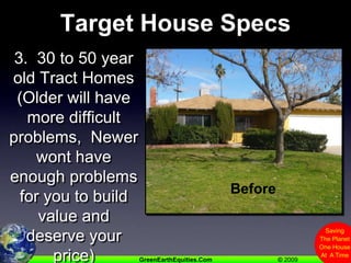 Target House Specs3.  30 to 50 year old Tract Homes(Older will have more difficult problems,  Newer wont have enough problems for you to build value and deserve your price)Before
