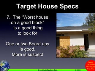 Target House Specs7.  The “Worst house on a good block” is a good thing to look forOne or two Board ups Is good.   More is suspect