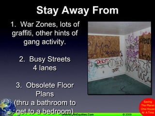 Stay Away From1.  War Zones, lots of graffiti, other hints of gang activity.2.  Busy Streets4 lanes3.  Obsolete Floor Plans(thru a bathroom to get to a bedroom)