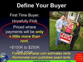 Define Your BuyerFirst Time Buyer.Hopefully FHAPriced where payments will be only a little more than rent.=$150K to $250KSell priceForeclosureRadar.com estimates rentsRentometer.com publishes exact rents