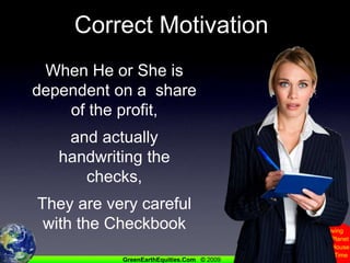 Correct MotivationWhen He or She is dependent on a  share of the profit, and actually handwriting the checks,They are very careful with the Checkbook