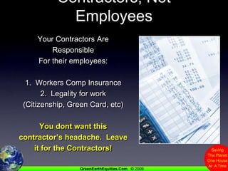 Contractors, Not EmployeesYour Contractors Are ResponsibleFor their employees:1.  Workers Comp Insurance2.  Legality for work(Citizenship, Green Card, etc)You dont want this contractor’s headache.  Leave it for the Contractors!