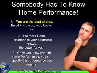 Somebody Has To KnowHome Performance!1.   You are the best choice.Enroll in classes, read books, etc2.  The more Home Performance your contractor knows, the better for you.3.  Once you know enough Home Performance, you can specify the performance you require.4.  Especially HVAC, Shell, Insulation, & Window Contractors