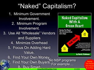 “Naked” Capitalism?1.  Minimum Government Involvement.2.  Minimum Program Involvement.3.  Use All “Wholesale” Vendors and Suppliers4.  Minimize Overhead 5.  Focus On Adding Hard Value.6.  Find Your Own Money.7.  Find Your Own Buyers.8.  Buy SmartStay NIMBLE!No NSP programsFor example....