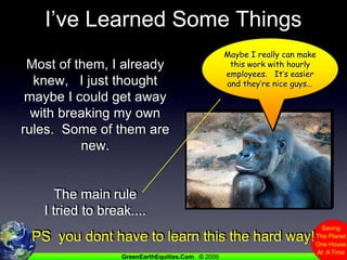 I’ve Learned Some ThingsMaybe I really can make this work with hourly employees.   It’s easier and they’re nice guys...Most of them, I already knew,   I just thought maybe I could get away with breaking my own rules.  Some of them are new.The main rule I tried to break....PS  you dont have to learn this the hard way!