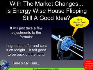 With The Market Changes...Is Energy Wise House Flipping Still A Good Idea?YES!!!Maybe Even Better!It will just take a few adjustments to the formula:I signed an offer and sent it off tonight.   It felt good to be back on the hunt!Here’s My Plan... 