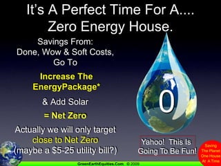 It’s A Perfect Time For A....Zero Energy House.Savings From:Done, Wow & Soft Costs, Go To Increase The EnergyPackage*& Add Solar = Net ZeroActually we will only target close to Net Zero (maybe a $5-25 utility bill?)0Yahoo!  This Is Going To Be Fun!