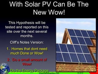 New Hypothesis:  Net Zero With Solar PV Can Be The New Wow!This Hypothesis will be tested and reported on this site over the next several months.Cliff’s Notes Version:1.  Homes that dont need much Done or Wow!2.  Do a small amount of Wow!3.  Do the Energy Package4.  Add Solar PV