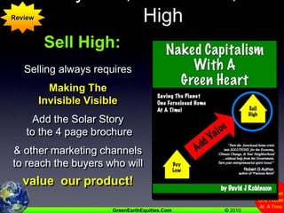 Buy Low,  Add Value, Sell HighReviewSell High:Selling always requiresMaking The Invisible VisibleAdd the Solar Story to the 4 page brochure& other marketing channels to reach the buyers who willvalue  our product!