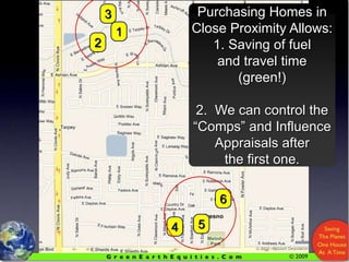 Purchasing Homes in Close Proximity Allows:1. Saving of fueland travel time(green!)2.  We can control the “Comps” and Influence Appraisals after the first one.312654