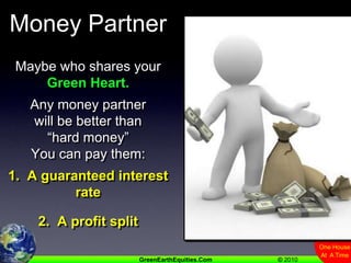 Money PartnerMaybe who shares yourGreen Heart.  Any money partnerwill be better than “hard money”  You can pay them:1.  A guaranteed interest rate2.  A profit split