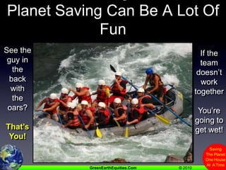 With The Right TeamPlanet Saving Can Be A Lot Of FunIf the team doesn’t work togetherYou’re going to get wet!See the guy in the back with the oars?That’s You!
