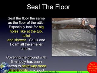 Seal The FloorSeal the floor the same as the floor of the attic.   Especially look for big holes  like at the tub, toiletand shower.  Caulk and Foam all the smaller cracks.Covering the ground with 6 mil poly has been shown to save way more than it costs. = a good decision.
