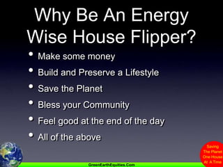 Why Be An Energy Wise House Flipper?Make some moneyBuild and Preserve a LifestyleSave the PlanetBless your Community Feel good at the end of the dayAll of the above