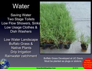 WaterSaving WaterTwo Stage ToiletsLow Flow Showers, SinksLow Usage Clothes & Dish WashersLow Water LandscapeBuffalo Grass & Native PlantsDrip IrrigationRainwater catchmentBuffalo Grass Developed at UC DavisMust be planted as plugs or stolons.