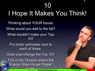 So There Is One Man’s Top 10I Hope It Makes You Think!Thinking about YOUR house:What would you add to the list?What wouldn’t make your Top 10?Put dollar estimates next to each of these.Does cost change the Top 10?This is the Tension where the Energy Wise House Flipper LivesIt’s a good thing
