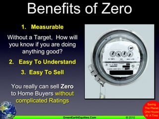 Benefits of Zero1.   MeasurableWithout a Target,  How will you know if you are doing anything good?2.   Easy To Understand3.  Easy To SellYou really can sell Zero to Home Buyers without complicated Ratings 