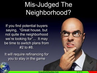 Spent Too Much  OrMis-Judged The Neighborhood?If you find potential buyers saying,  “Great house, but not quite the neighborhood we’re looking for”...  It may be time to switch plans from #2 to #8.It will require refinancing for you to stay in the game