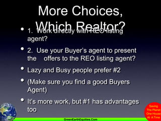 More Choices,Which Realtor?1.  Work directly with REO listing agent?2.  Use your Buyer’s agent to present the    offers to the REO listing agent?Lazy and Busy people prefer #2(Make sure you find a good Buyers Agent)It’s more work, but #1 has advantages too