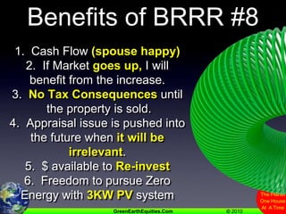 Benefits of BRRR #81.  Cash Flow (spouse happy)2.  If Market goes up, I will benefit from the increase.3.  No Tax Consequences until the property is sold.4.  Appraisal issue is pushed into the future when it will be irrelevant.5.  $ available to Re-invest6.  Freedom to pursue Zero Energy with 3KW PV system