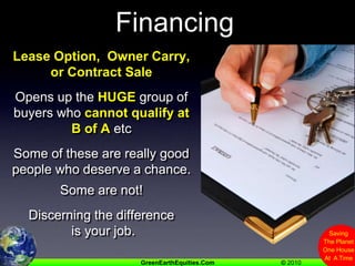 8.  Offer Creative FinancingLease Option,  Owner Carry, or Contract SaleOpens up the HUGE group of buyers who cannot qualify at B of A etcSome of these are really good people who deserve a chance. Some are not!  Discerning the difference is your job. 