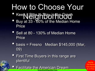 How to Choose Your NeighborhoodKeep it Blue to Stay in the GreenBuy at 33 - 60% of the Median Home PriceSell at 80 - 130% of Median Home Pricebasis = Fresno   Median $145,000 (Mar, 09)First Time Buyers in this range are plentifulFacilitate the American Dream