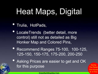 Heat Maps, DigitalTrulia,  HotPads, LocaleTrends  (better detail, more control) still not as detailed as Big Honker Map and Colored Pins, Recommend Ranges 75-100,  100-125, 125-150, 150-175, 175-200, 200-250Asking Prices are easier to get and OK for this purpose