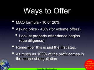 Ways to OfferMAO formula - 10 or 20%Asking price - 40% (for volume offers)Look at property after dance begins   (due diligence)Remember this is just the first step.As much as 100% of the profit comes in the dance of negotiation
