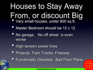 Houses to Stay Away From, or discount BigVery small houses, under 900 sq ft.Master Bedroom should be 12 x 12No garage,   No off street  is even worseHigh tension power linesProjects, Train Tracks, FreewayFunctionally Obsolete,  Bad Floor Plans