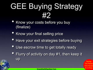 GEE Buying Strategy #2Know your costs before you buy (finalize)Know your final selling priceHave your exit strategies before buyingUse escrow time to get totally readyFlurry of activity on day #1, then keep it up