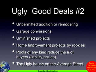 Ugly  Good Deals #2Unpermitted addition or remodelingGarage conversionsUnfinished projectsHome Improvement projects by rookiesPools of any kind reduce the # of buyers (liability issues)The Ugly house on the Average Street