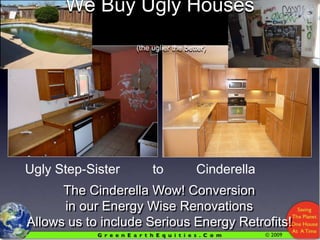 We Buy Ugly Houses																																	(the uglier the better)Ugly Step-Sister         to         Cinderella     The Cinderella Wow! Conversionin our Energy Wise RenovationsAllows us to include Serious Energy Retrofits!