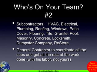 Who’s On Your Team? #2Subcontractors,   HVAC, Electrical, Plumbing, Roofing, Windows, Patio Cover, Flooring, Tile, Granite, Pool, Masonry, Concrete, Locksmith, Dumpster Company, ReStore, General Contractor to coordinate all the subs and get all the rest of the work done (with his labor, not yours)