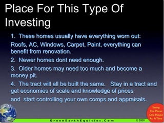 Reasons This Is A Good Place For This Type Of Investing1.  These homes usually have everything worn out:Roofs, AC, Windows, Carpet, Paint, everything can benefit from renovation.2.  Newer homes dont need enough.3.  Older homes may need too much and become a money pit.4.  The tract will all be built the same.   Stay in a tract and get economies of scale and knowledge of prices and  start controlling your own comps and appraisals.