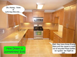 Oh, Honey,  I love it!Let’s buy this one....Well, they have those Energy Stars and the carpet is made out of recycled Pepsi bottles so I guess  we might as well...How Green is (sometimes) Sold