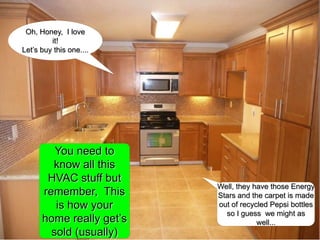 91Oh, Honey,  I love it!Let’s buy this one....You need to know all this HVAC stuff but remember,  This is how your home really get’s sold (usually)Well, they have those Energy Stars and the carpet is made out of recycled Pepsi bottles so I guess  we might as well...