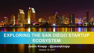 October 18, 2017
Jason Knapp - @jasonjknapp
EXPLORING THE SAN DIEGO STARTUP
ECOSYSTEM
 