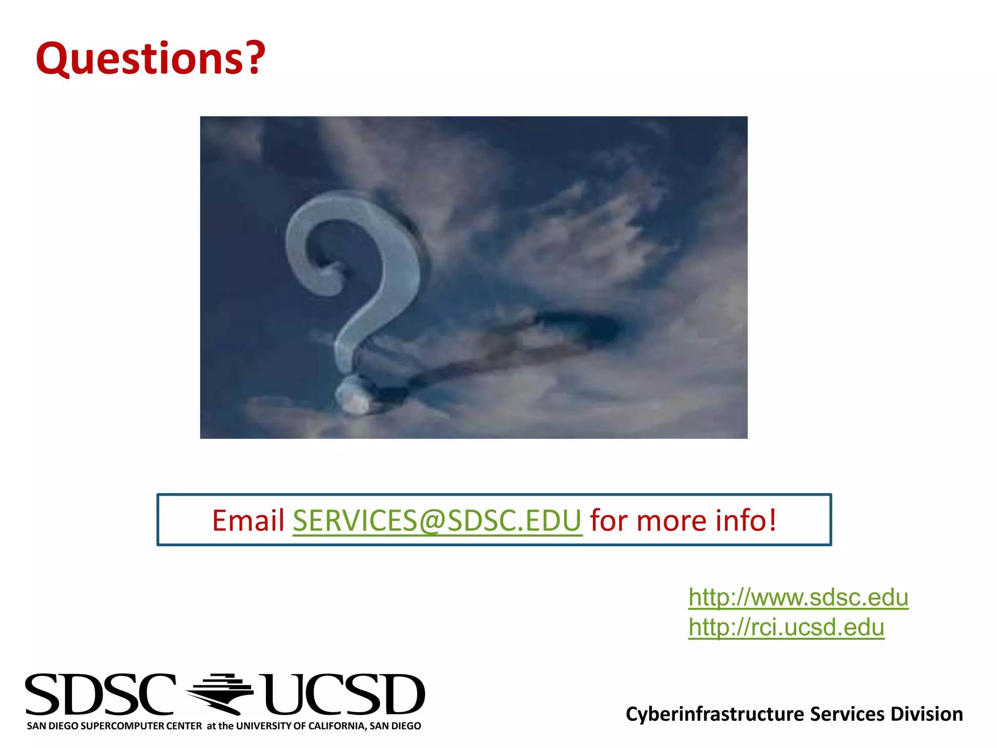 Questions?




                                  Email SERVICES@SDSC.EDU for more info!

                                                                                  http://www.sdsc.edu
                                                                                  http://rci.ucsd.edu


SAN DIEGO SUPERCOMPUTER CENTER at the UNIVERSITY OF CALIFORNIA, SAN DIEGO
                                                                            Cyberinfrastructure Services Division
 