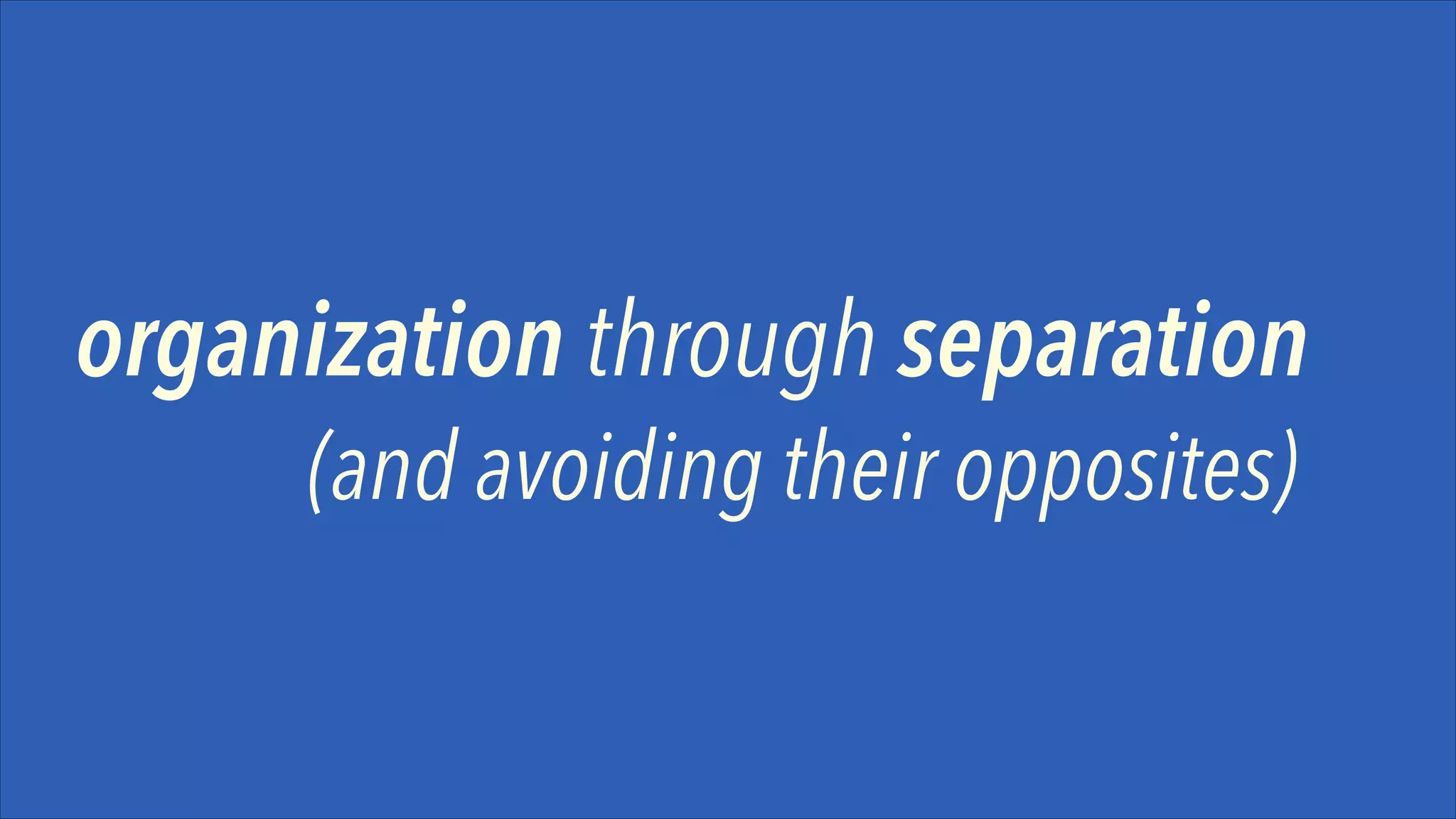 organization through separation
(and avoiding their opposites)

 