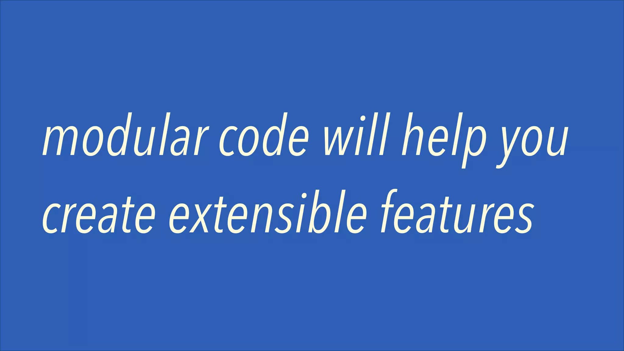 modular code will help you
create extensible features

 