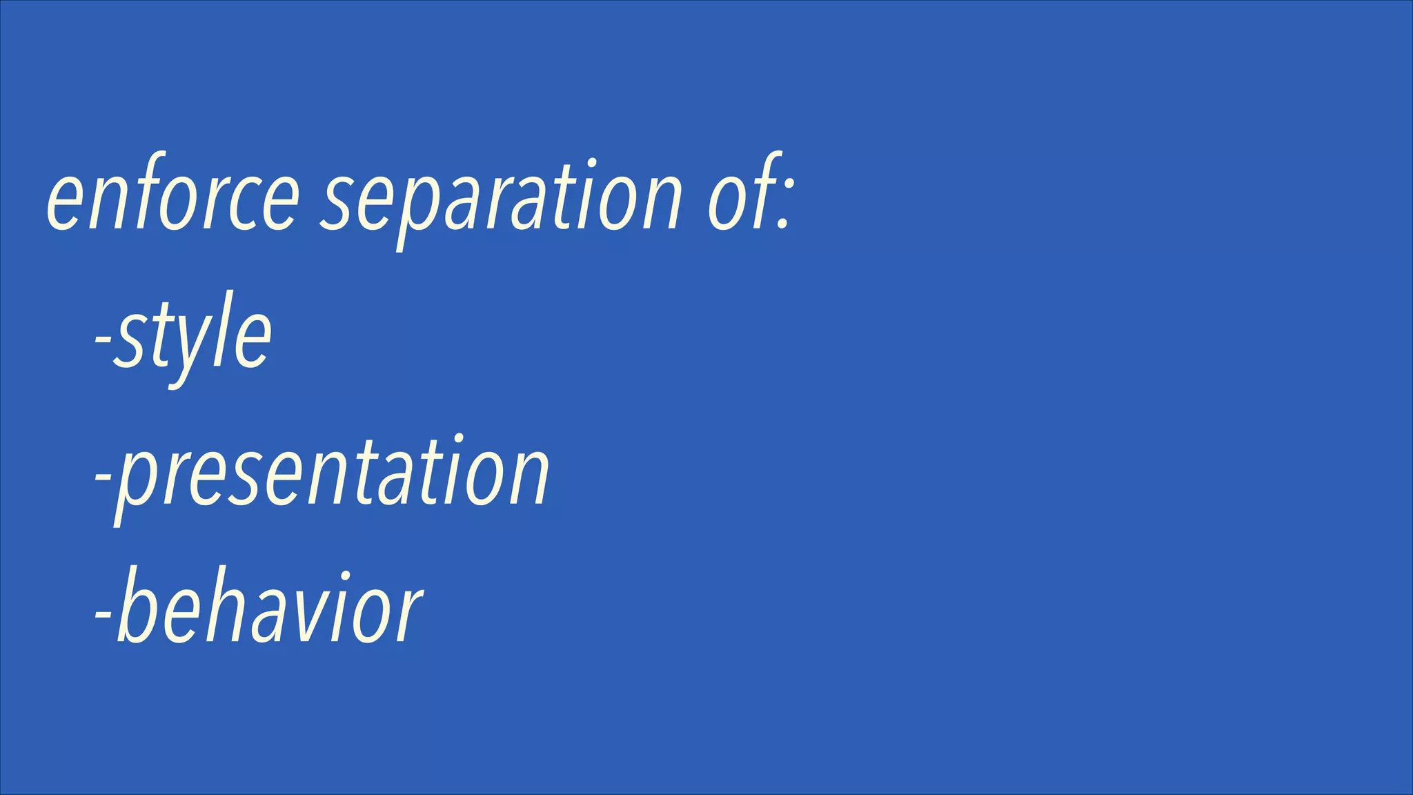 enforce separation of:
-style
-presentation
-behavior

 