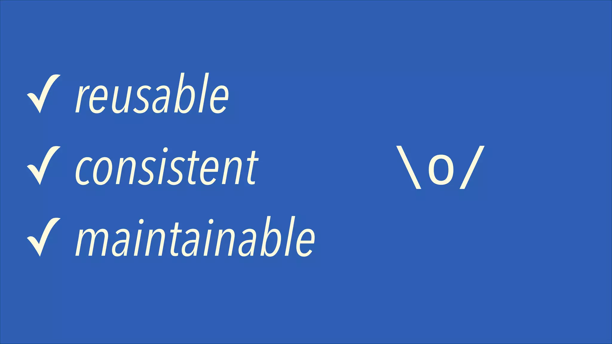 ✓ reusable
✓ consistent
✓ maintainable

o/

 
