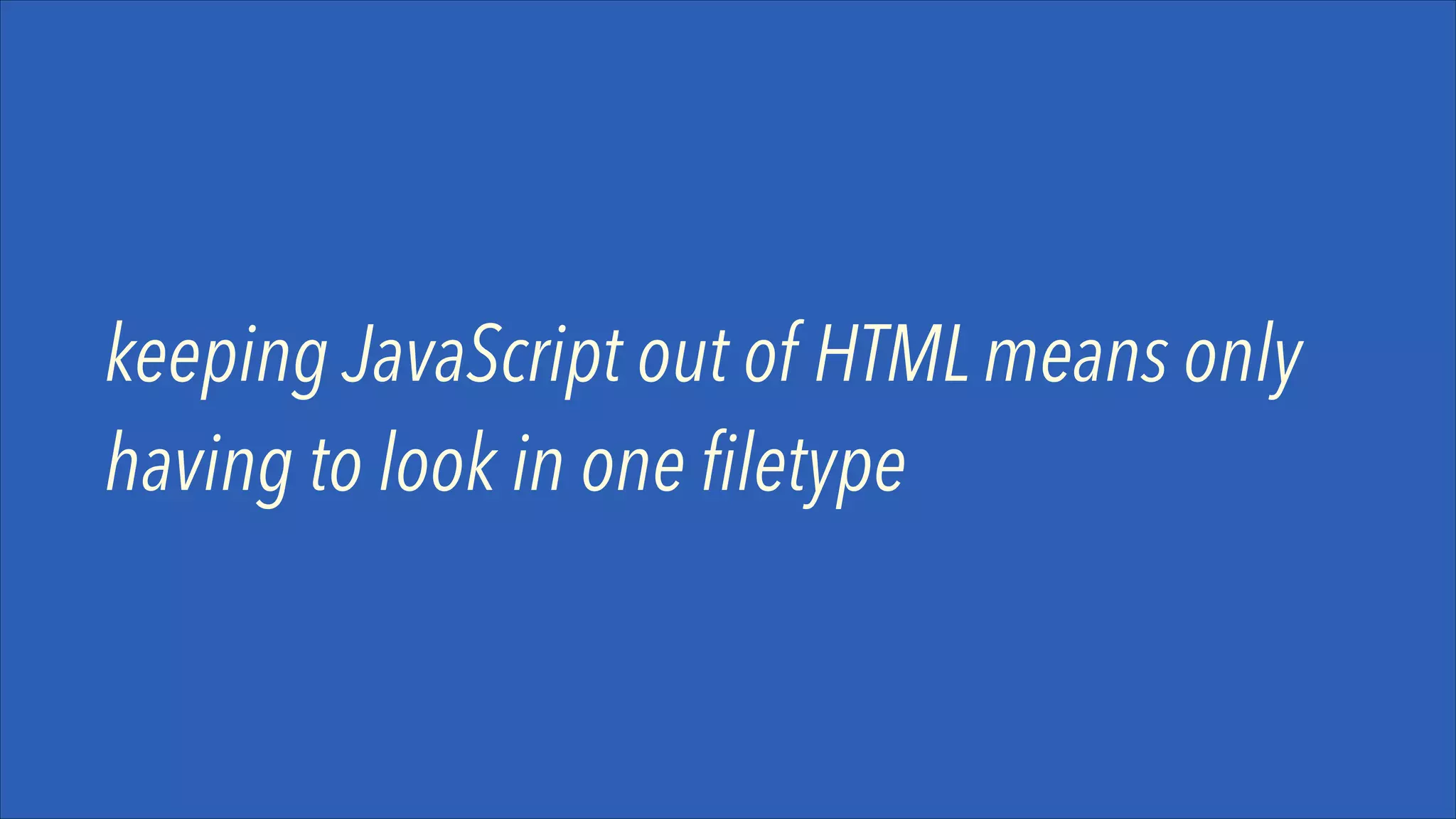 keeping JavaScript out of HTML means only
having to look in one filetype

 