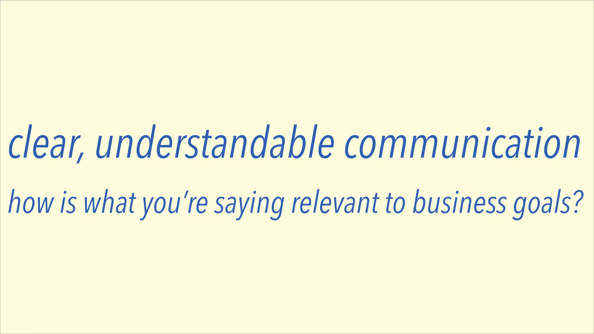 clear, understandable communication
how is what you’re saying relevant to business goals?

 