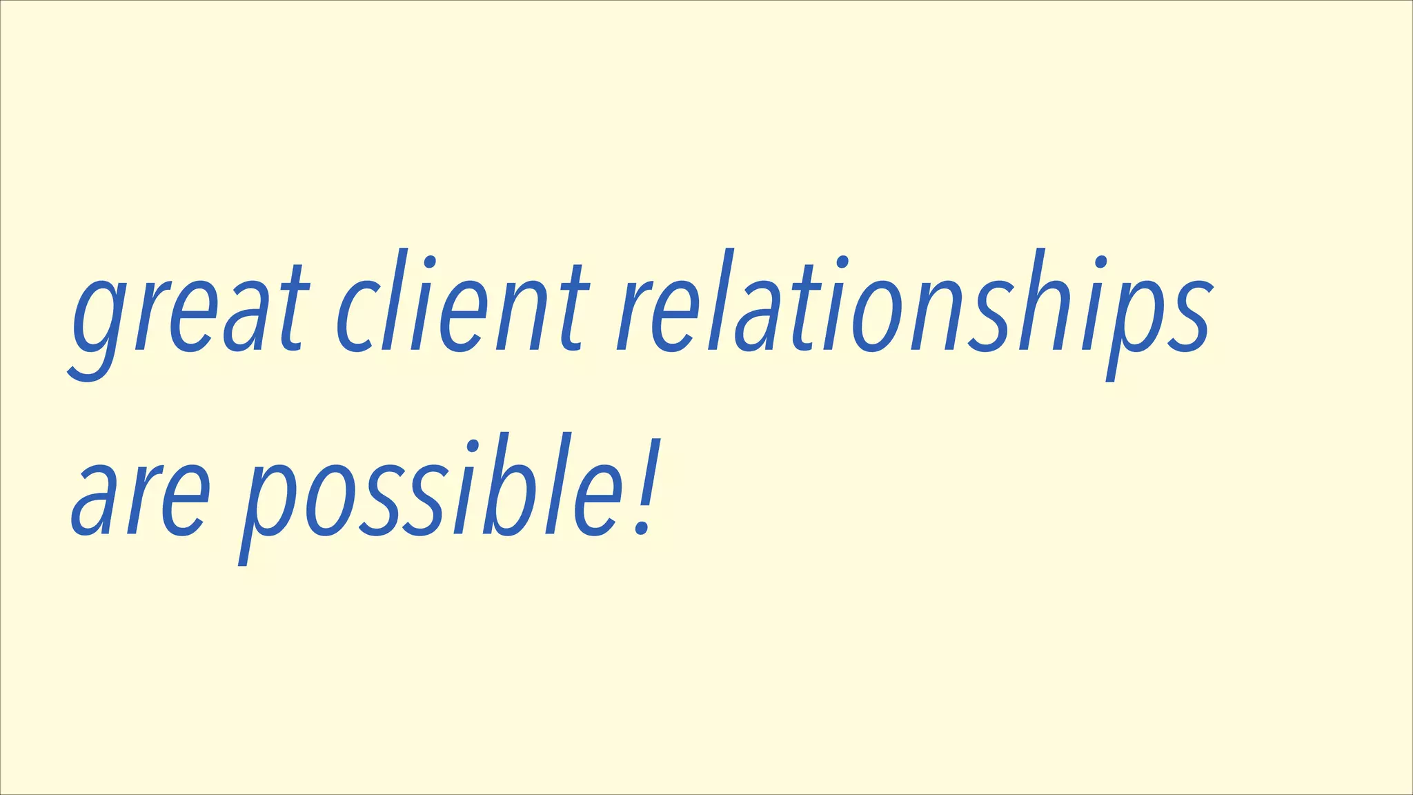 great client relationships
are possible!

 