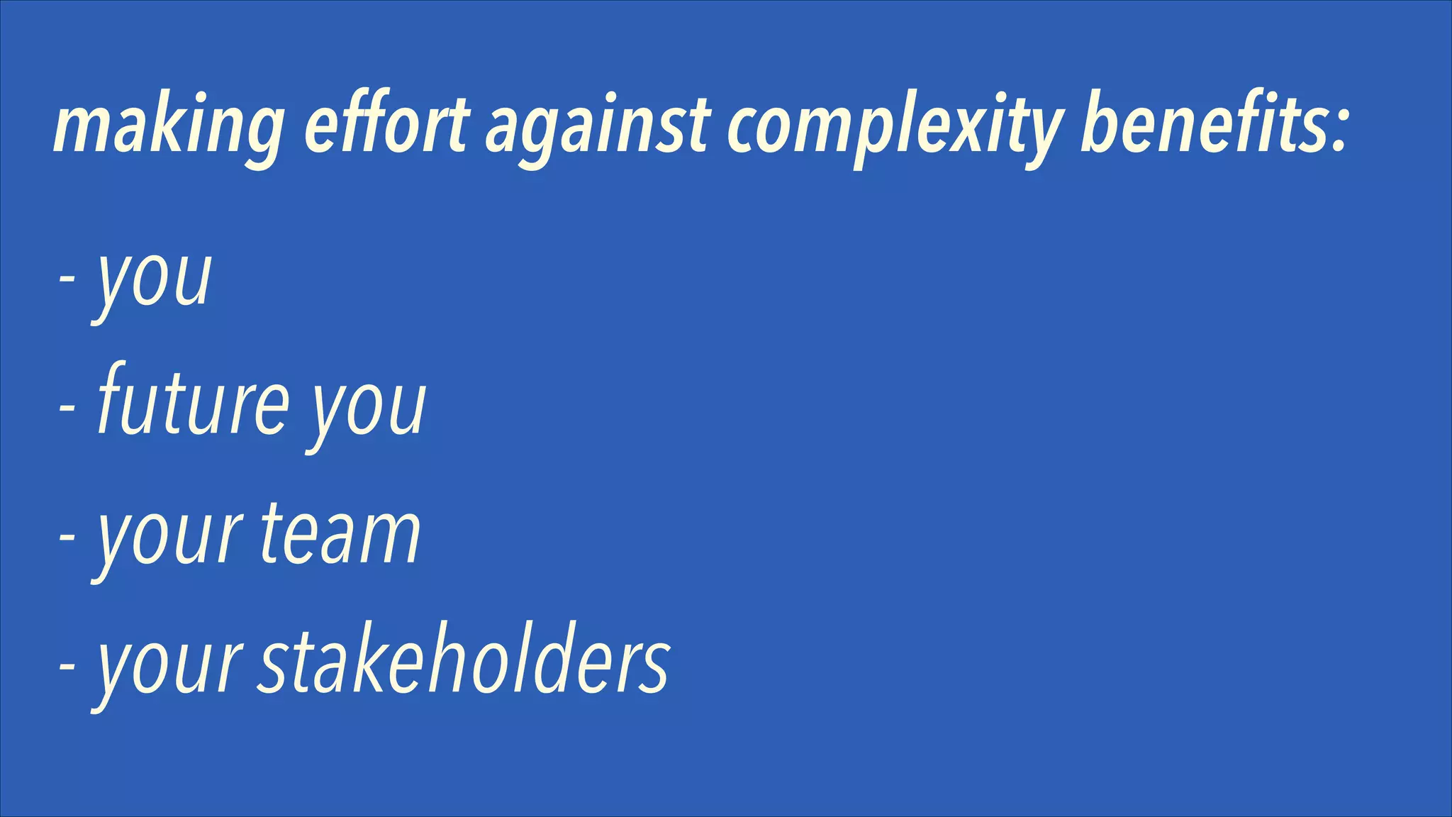 making effort against complexity benefits:

- you 
- future you
- your team
- your stakeholders

 