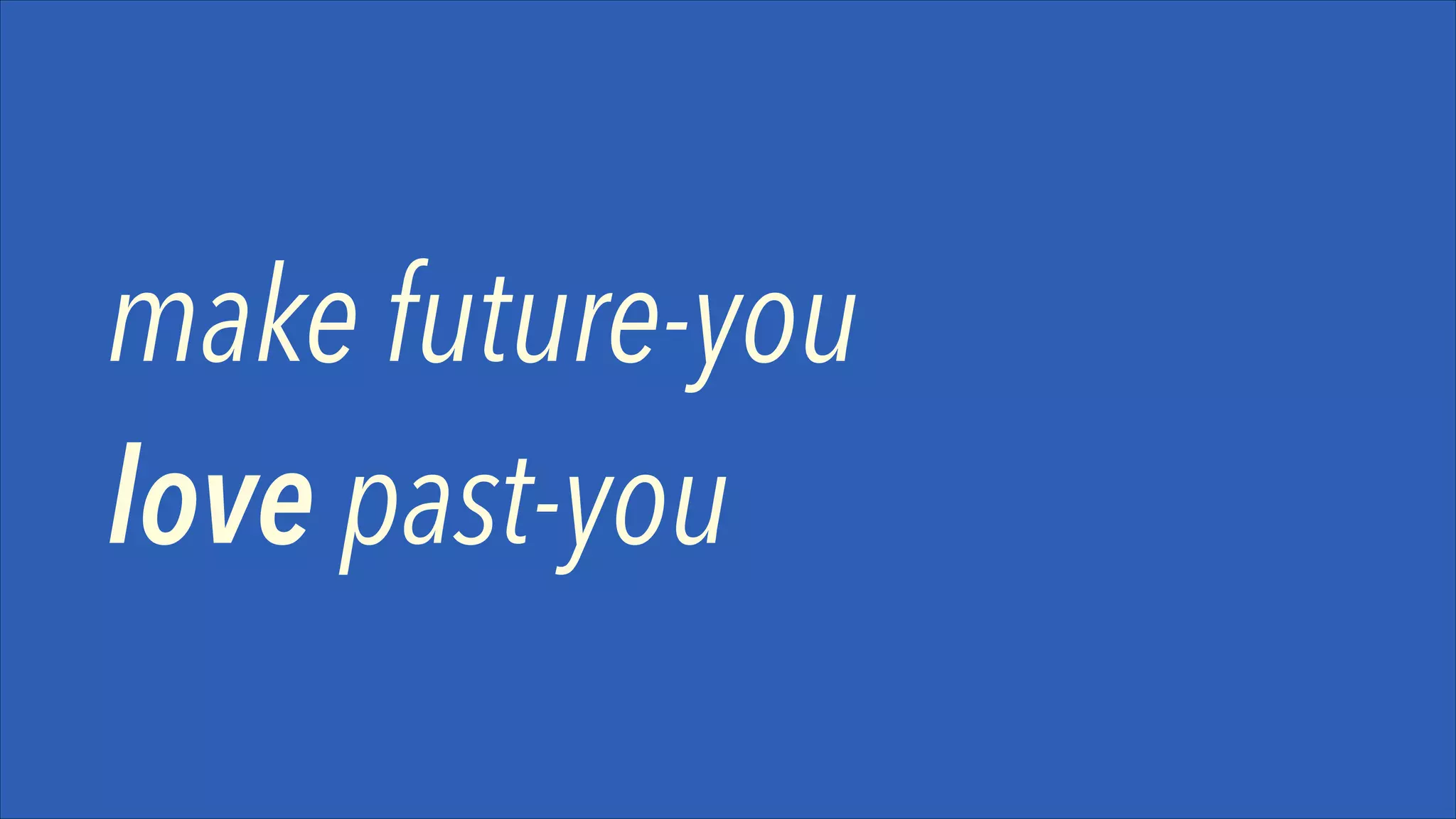 make future-you
love past-you

 