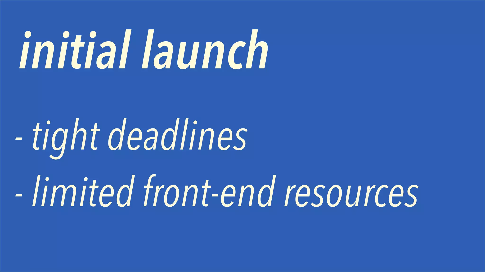 initial launch
- tight deadlines 
- limited front-end resources

 