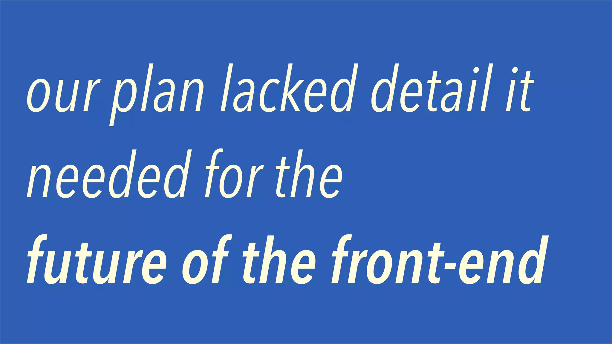 our plan lacked detail it
needed for the
future of the front-end

 