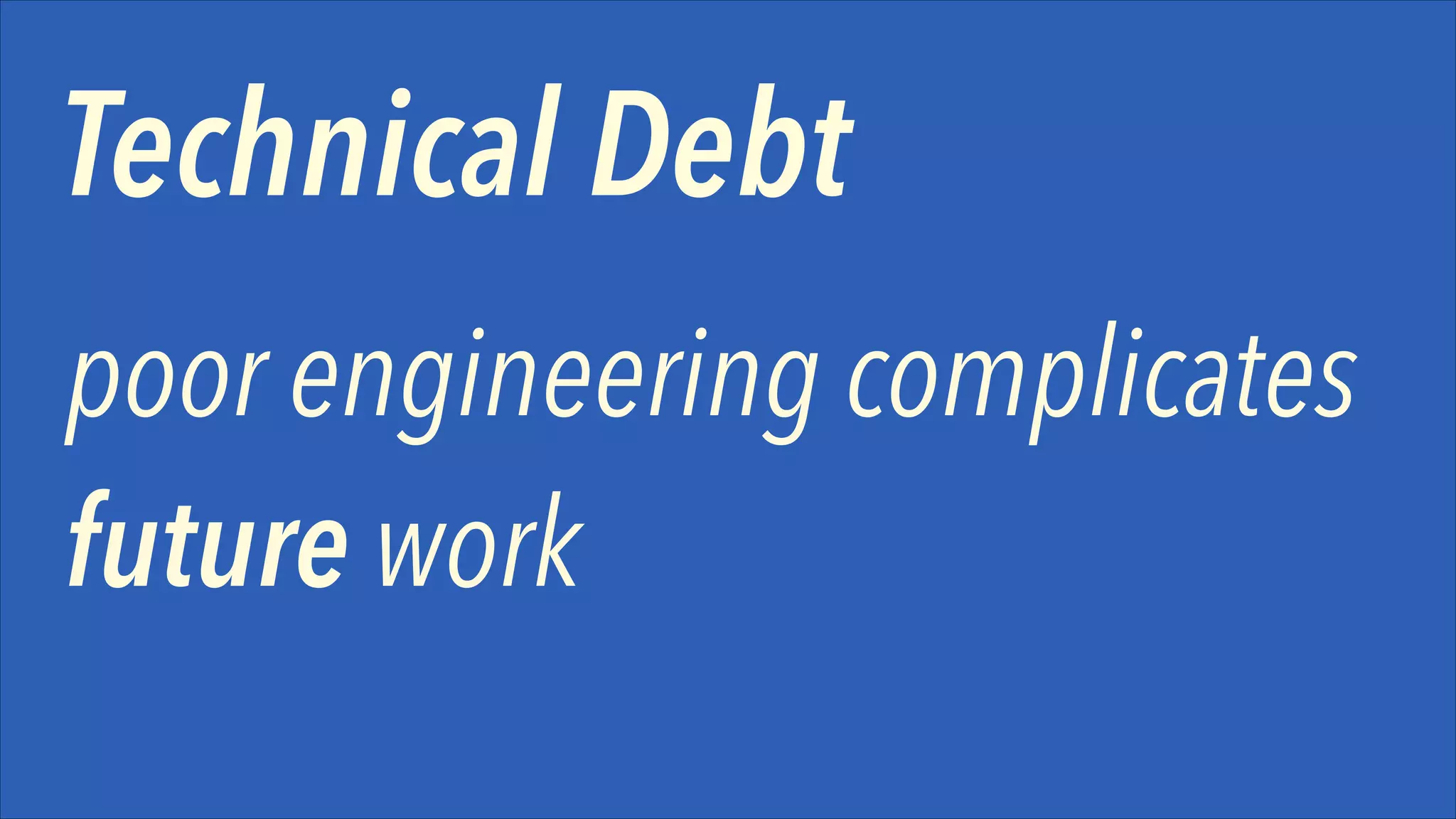 Technical Debt
poor engineering complicates
future work

 